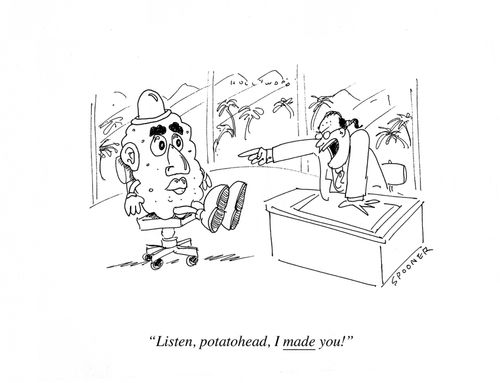 "Listen, Potatohead, I made you!"