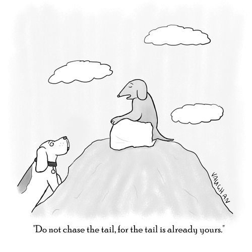 "Do not chase the tail, for the tail is already yours."