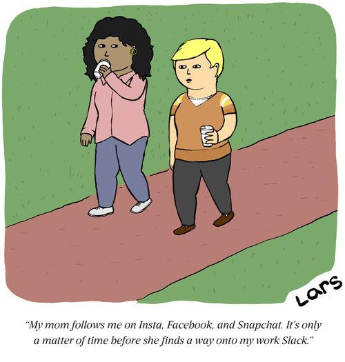 "My mom follows me in Insta, Facebook and Snapchat. It's only a matter of time before she finds a way onto my work Slack."
