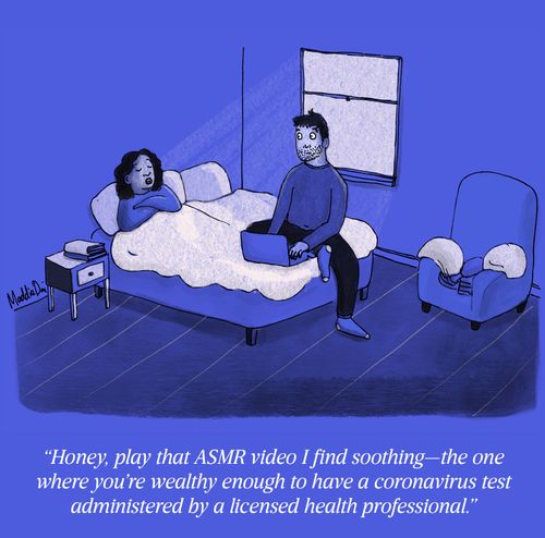"Honey, play that ASMR video I find soothing - the one where you're wealthy enough to have a coronavirus test administered by a licensed health professional."