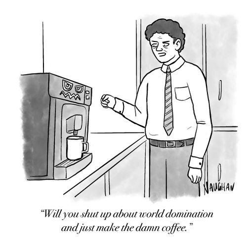 "Will you shut up about world domination and just make the damn coffee."