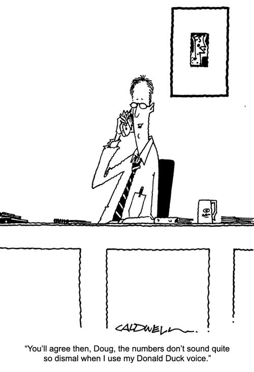 "You'll agree then, Doug, the numbers don't sound quite so dismal when I use my Donald Duck voice."
