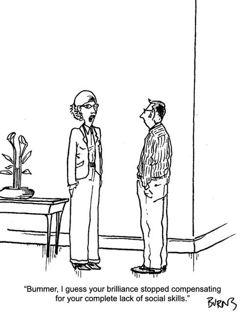 "Bummer, I guess your brilliance stopped compensating for your complete lack of social skills."