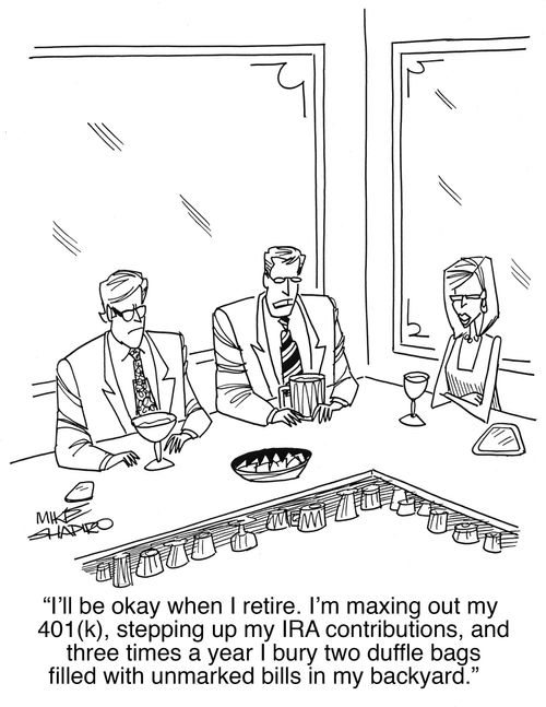"I'll be okay when I retire. I'm maxing out my 401(K), stepping up my IRA contributions, and three times a year I bury two duffle bags filled with unmarked bills in my backyard."