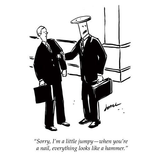 "Sorry, I'm a little jumpy - when you're a nail, everything looks like a hammer."