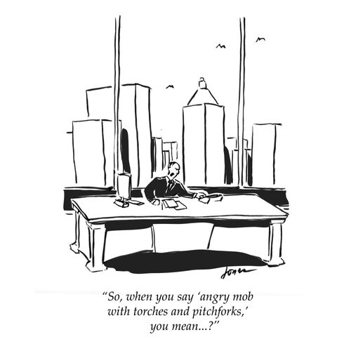 "So, when you day 'angry mob with torches and pitchforks,' you mean. . .?"