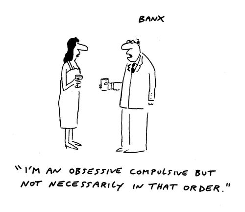 "I'm an obsessive compulsive but not necessisarily in that order."
