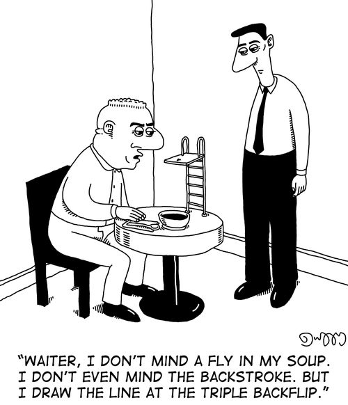 "Waiter, I don't mind a fly in my soup. I don't even mind the backstroke. But I draw the line at the triple backflip."