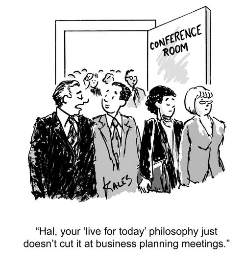 "Hal, your 'live for today' philosophy just doesn't cut it at business planning meetings."