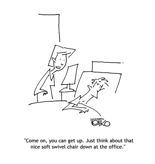 "Come on, you can get up. Just think about that nice soft swivel chair down at the office."