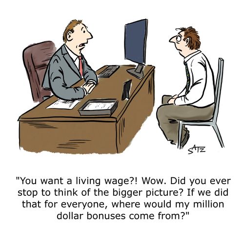 "You want a living wage?! Wow. Did you ever stop to think of the bigger picture? If we did that for everyone, where would my million dollar bonuses come from?"