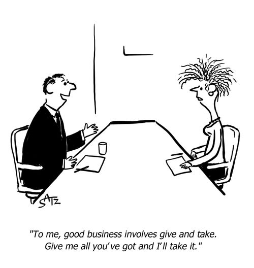 "To me, good business involves give and take. Give me all you've got and I'll take it."