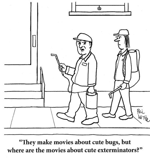 "They make movies about cute bugs, but where are the movies about cute exterminators?"